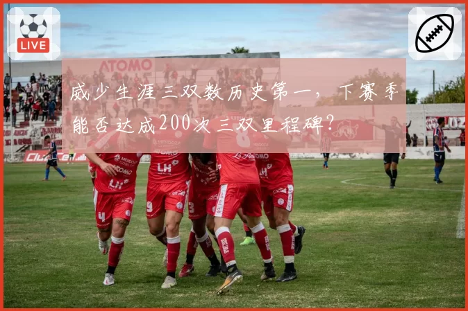 威少生涯三双数历史第一,下赛季能否达成200次三双里程碑?