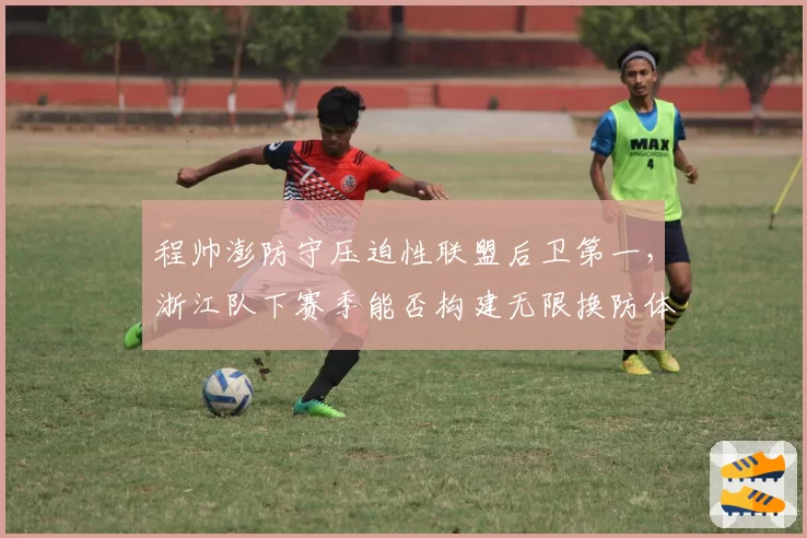 程帅澎防守压迫性联盟后卫第一，浙江队下赛季能否构建无限换防体系？