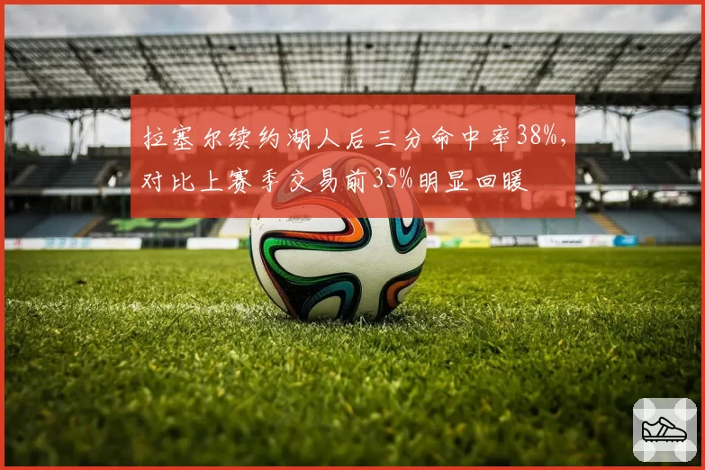 拉塞尔续约湖人后三分命中率38%,对比上赛季交易前35%明显回暖