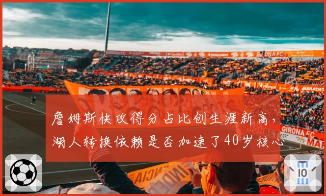 詹姆斯快攻得分占比创生涯新高,湖人转换依赖是否加速了40岁核心的体能透支?