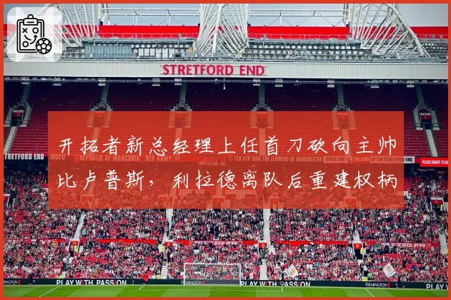 开拓者新总经理上任首刀砍向主帅比卢普斯，利拉德离队后重建权柄之争白热化？