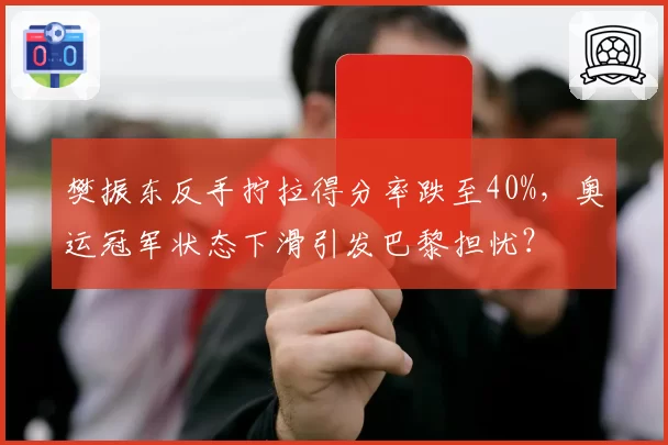 樊振东反手拧拉得分率跌至40%,奥运冠军状态下滑引发巴黎担忧?