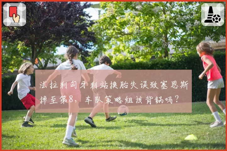 法拉利匈牙利站换胎失误致塞恩斯掉至第8，车队策略组该背锅吗？
