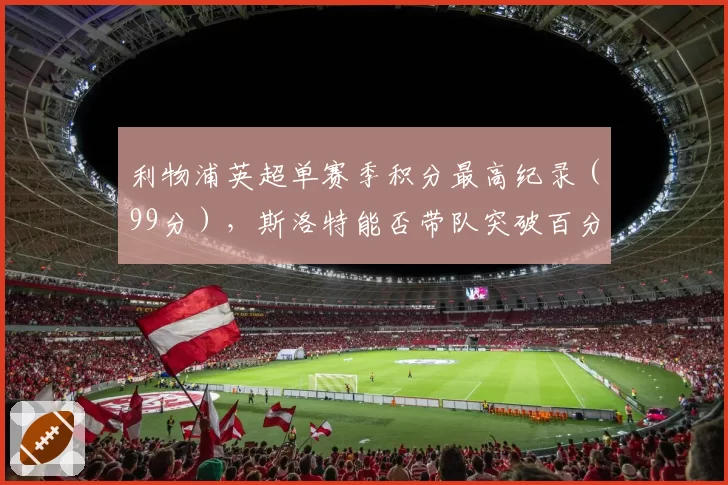 利物浦英超单赛季积分最高纪录（99分），斯洛特能否带队突破百分？