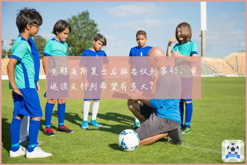 克耶高斯复出后排名仅列第45，重返顶尖行列希望有多大？