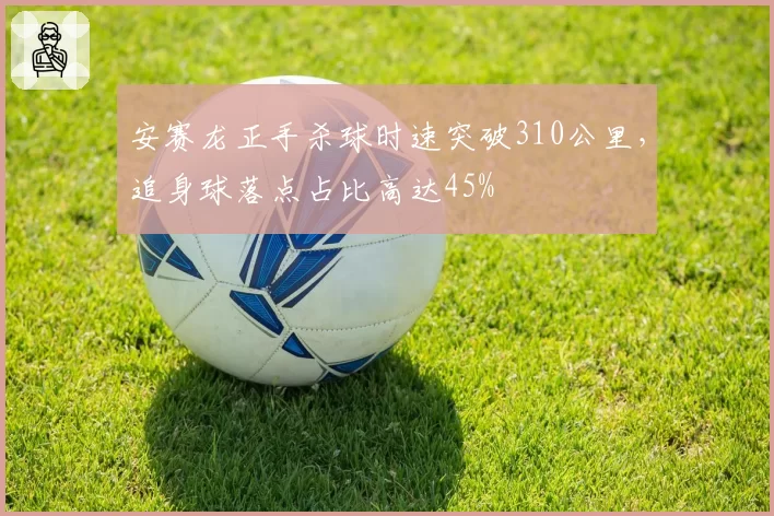 安赛龙正手杀球时速突破310公里，追身球落点占比高达45%