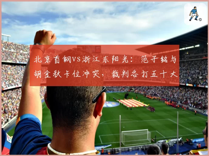 北京首钢vs浙江东阳光：范子铭与胡金秋卡位冲突，裁判各打五十大板被指双重标准