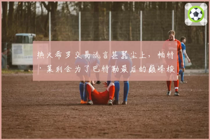 热火希罗交易流言甚嚣尘上，帕特·莱利会为了巴特勒最后的巅峰梭哈吗？