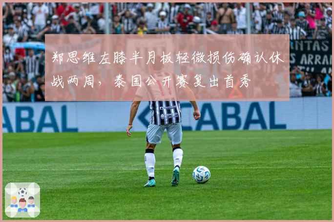 郑思维左膝半月板轻微损伤确认休战两周，泰国公开赛复出首秀