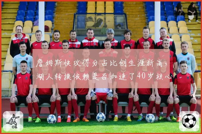 詹姆斯快攻得分占比创生涯新高，湖人转换依赖是否加速了40岁核心的体能透支？