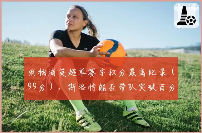 利物浦英超单赛季积分最高纪录（99分），斯洛特能否带队突破百分？