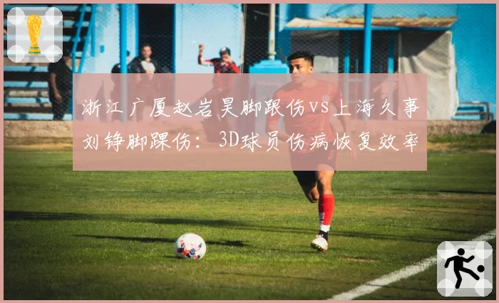 浙江广厦赵岩昊脚跟伤vs上海久事刘铮脚踝伤：3D球员伤病恢复效率对比