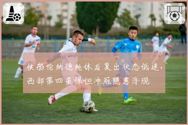 快船伦纳德轮休后复出状态低迷，西部第四虽保但冲冠隐患浮现