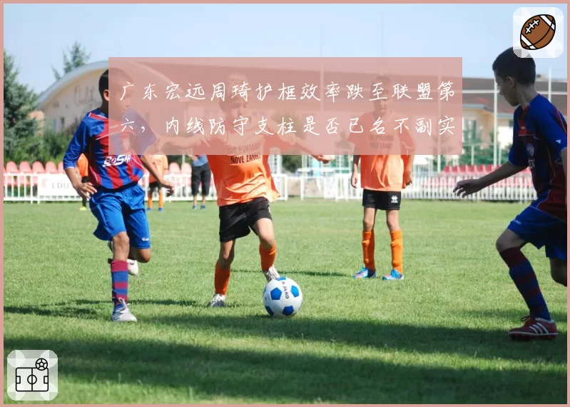 广东宏远周琦护框效率跌至联盟第六，内线防守支柱是否已名不副实？