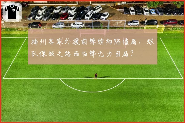 梅州客家外援前锋续约陷僵局，球队保级之路面临锋无力困局？