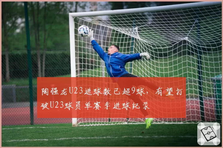 陶强龙U23进球数已超9球,有望打破U23球员单赛季进球纪录