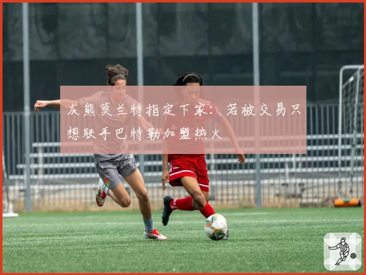 灰熊莫兰特指定下家：若被交易只想联手巴特勒加盟热火