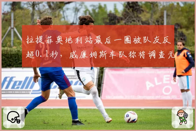 拉提菲奥地利站最后一圈被队友反超0.1秒，威廉姆斯车队称将调查无线电沟通