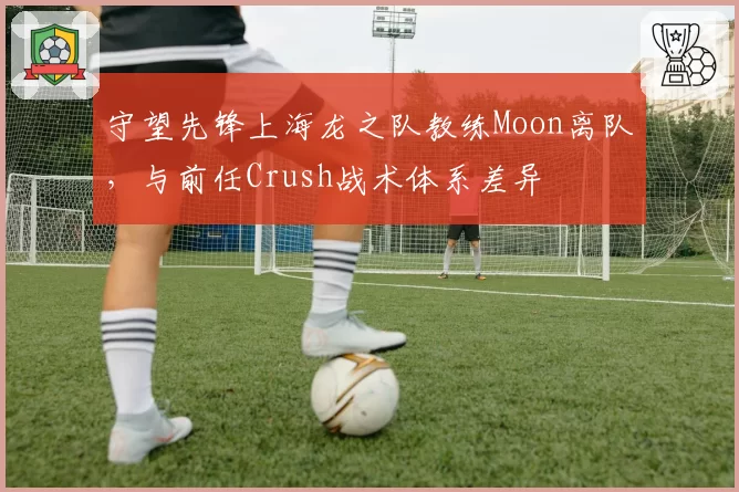 守望先锋上海龙之队教练Moon离队,与前任Crush战术体系差异