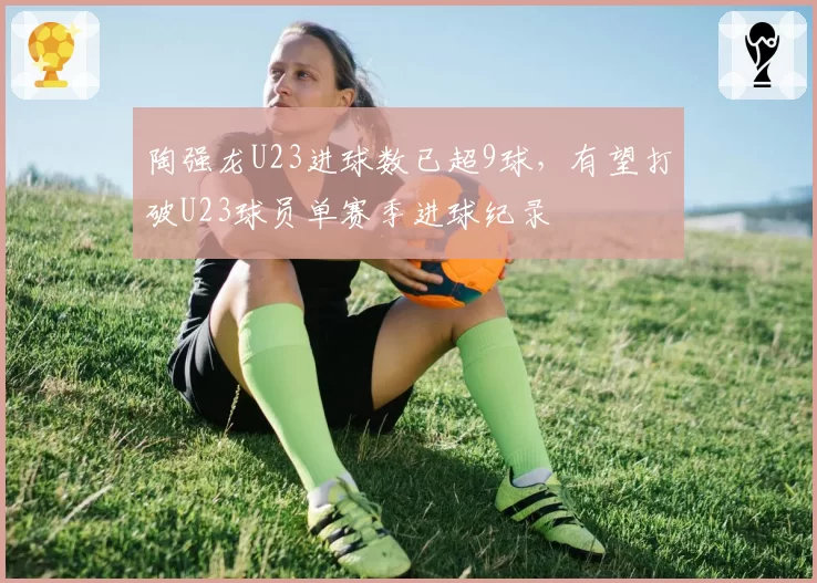 陶强龙U23进球数已超9球,有望打破U23球员单赛季进球纪录