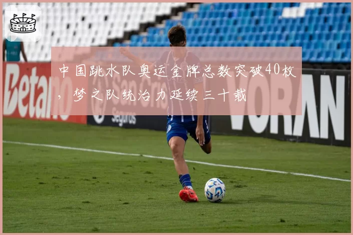 中国跳水队奥运金牌总数突破40枚,梦之队统治力延续三十载