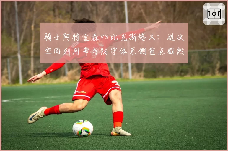 骑士阿特金森vs比克斯塔夫:进攻空间利用率与防守体系侧重点截然不同
