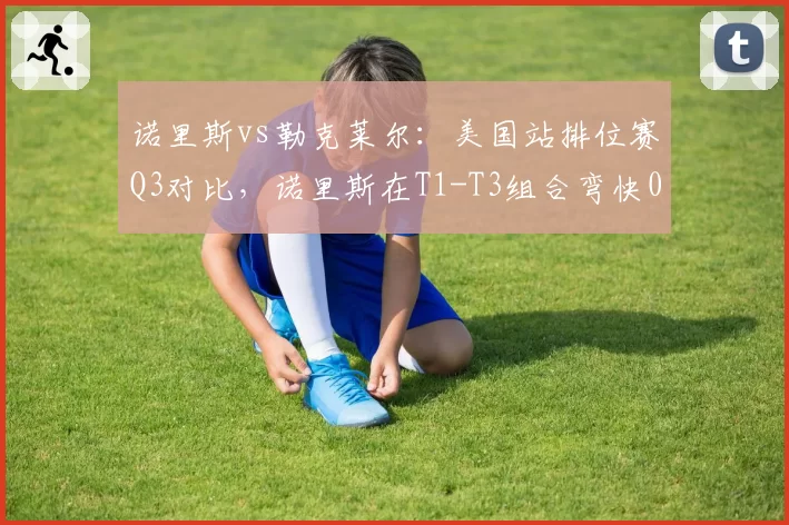 诺里斯vs勒克莱尔:美国站排位赛Q3对比,诺里斯在T1-T3组合弯快0.2秒,但勒克莱尔尾速更强