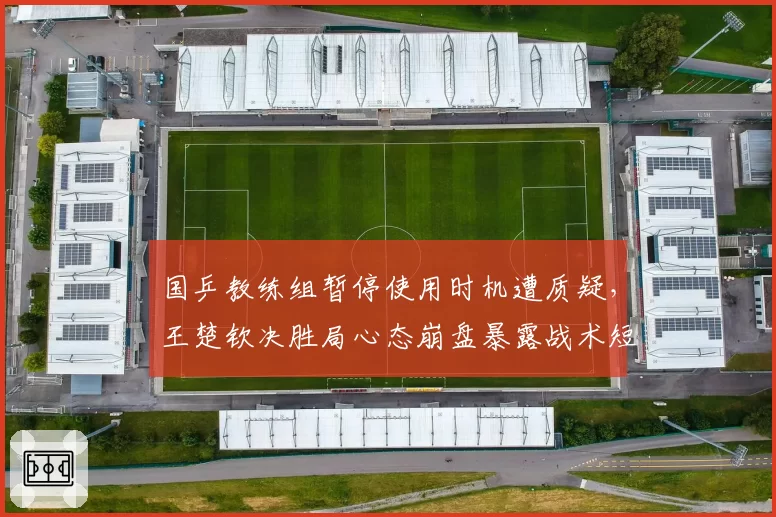 国乒教练组暂停使用时机遭质疑，王楚钦决胜局心态崩盘暴露战术短板