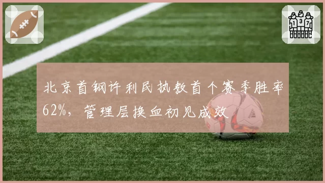 北京首钢许利民执教首个赛季胜率62%，管理层换血初见成效