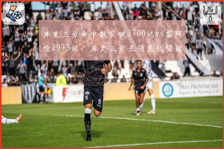 库里三分命中数突破3700记vs雷阿伦2973记，历史三分王领先优势能否持续扩大？