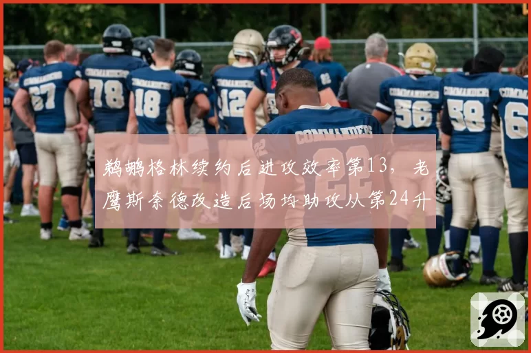 鹈鹕格林续约后进攻效率第13，老鹰斯奈德改造后场均助攻从第24升至第8