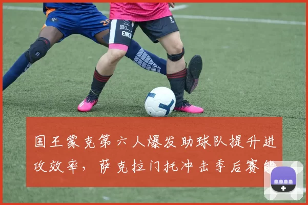 国王蒙克第六人爆发助球队提升进攻效率,萨克拉门托冲击季后赛能否如愿?