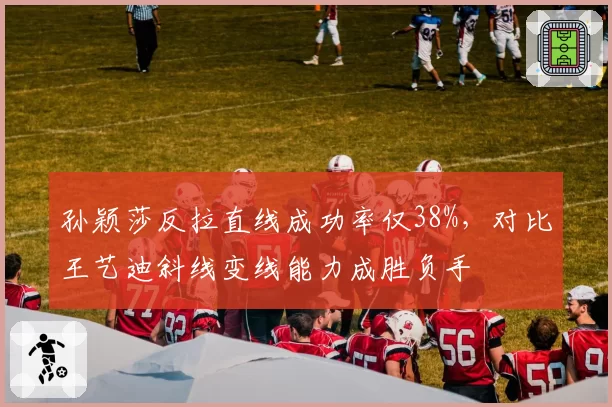 孙颖莎反拉直线成功率仅38%，对比王艺迪斜线变线能力成胜负手