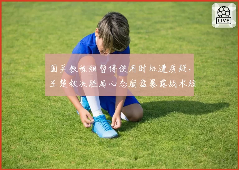 国乒教练组暂停使用时机遭质疑,王楚钦决胜局心态崩盘暴露战术短板