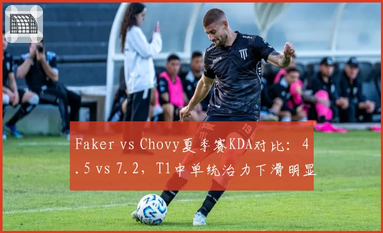 Faker vs Chovy夏季赛KDA对比：4.5 vs 7.2，T1中单统治力下滑明显