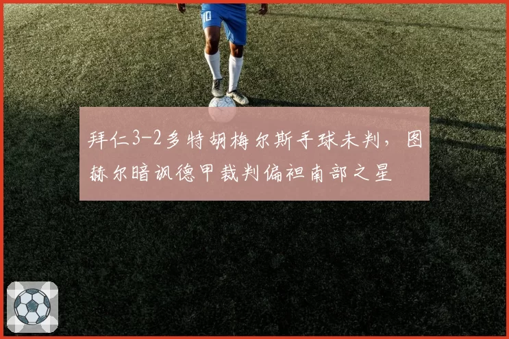 拜仁3-2多特胡梅尔斯手球未判，图赫尔暗讽德甲裁判偏袒南部之星