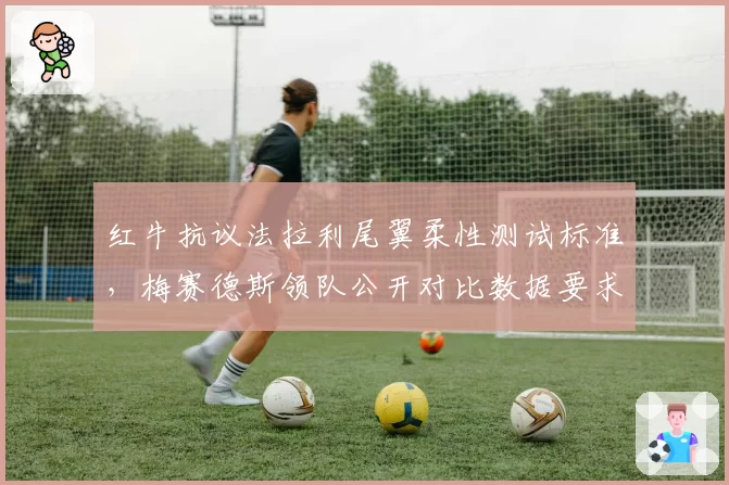 红牛抗议法拉利尾翼柔性测试标准，梅赛德斯领队公开对比数据要求FIA统一尺度