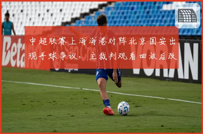 中超联赛上海海港对阵北京国安出现手球争议,主裁判观看回放后改判引双方不满
