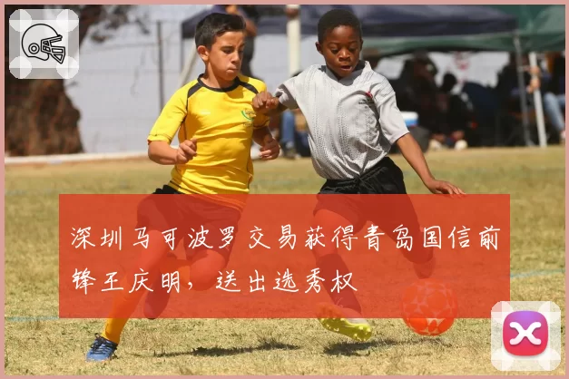 深圳马可波罗交易获得青岛国信前锋王庆明，送出选秀权