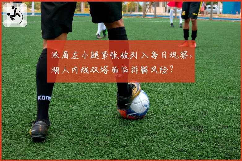 浓眉左小腿紧张被列入每日观察，湖人内线双塔面临拆解风险？