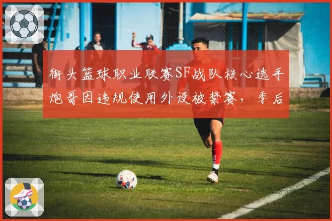 街头篮球职业联赛SF战队核心选手炮哥因违规使用外设被禁赛，季后赛场均得分告急