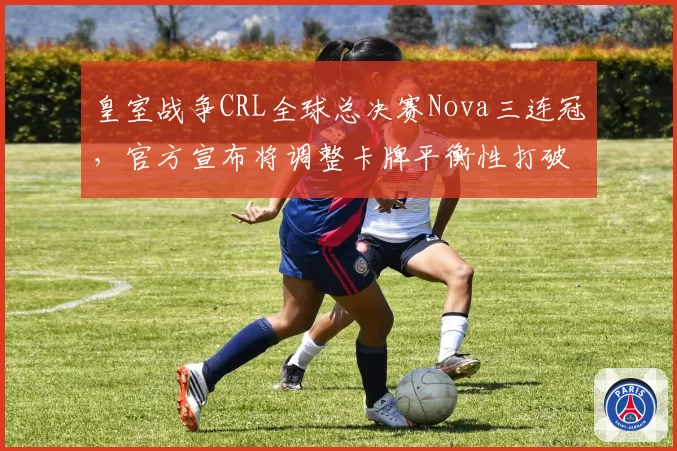 皇室战争CRL全球总决赛Nova三连冠,官方宣布将调整卡牌平衡性打破垄断