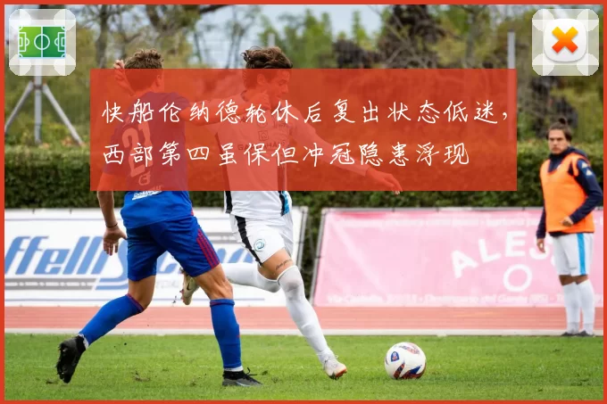 快船伦纳德轮休后复出状态低迷，西部第四虽保但冲冠隐患浮现