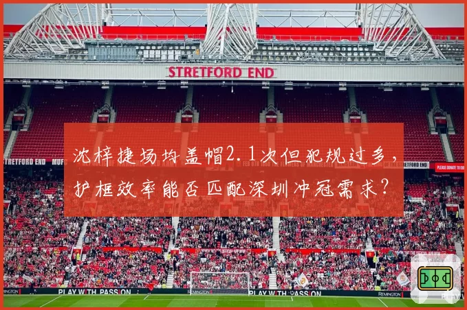 沈梓捷场均盖帽2.1次但犯规过多，护框效率能否匹配深圳冲冠需求？
