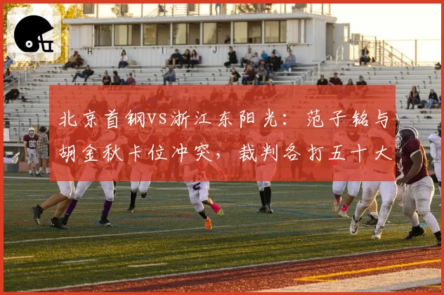 北京首钢vs浙江东阳光：范子铭与胡金秋卡位冲突，裁判各打五十大板被指双重标准