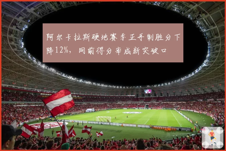 阿尔卡拉斯硬地赛季正手制胜分下降12%，网前得分率成新突破口