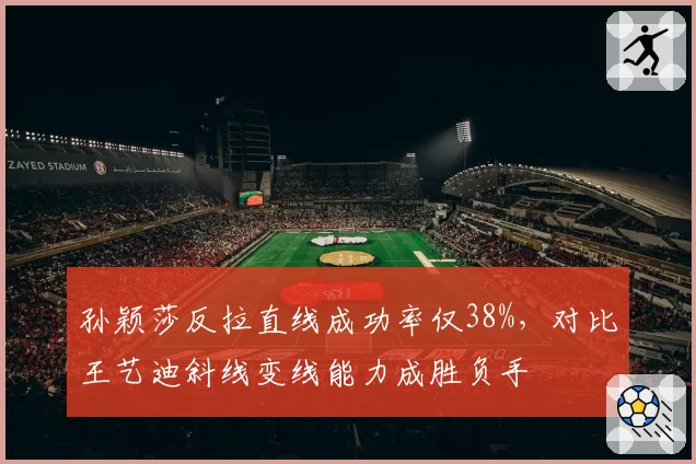 孙颖莎反拉直线成功率仅38%，对比王艺迪斜线变线能力成胜负手